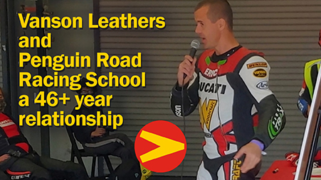 Vanson Leathers and Penquin Racing School have a 46 plus year racing relationship. Continuing working together to keep riders safe